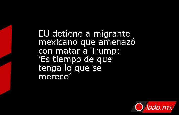 EU detiene a migrante mexicano que amenazó con matar a Trump: ‘Es tiempo de que tenga lo que se merece’ . Noticias en tiempo real