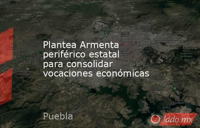 Plantea Armenta periférico estatal para consolidar vocaciones económicas. Noticias en tiempo real