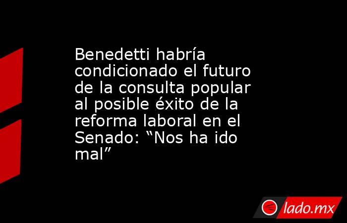 Benedetti habría condicionado el futuro de la consulta popular al posible éxito de la reforma laboral en el Senado: “Nos ha ido mal”. Noticias en tiempo real