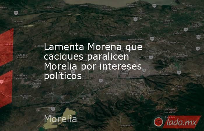 Lamenta Morena que caciques paralicen Morelia por intereses políticos. Noticias en tiempo real