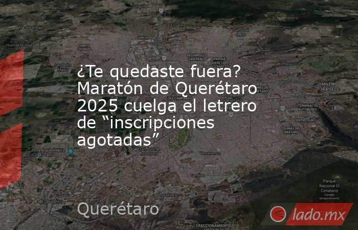 ¿Te quedaste fuera? Maratón de Querétaro 2025 cuelga el letrero de “inscripciones agotadas”. Noticias en tiempo real