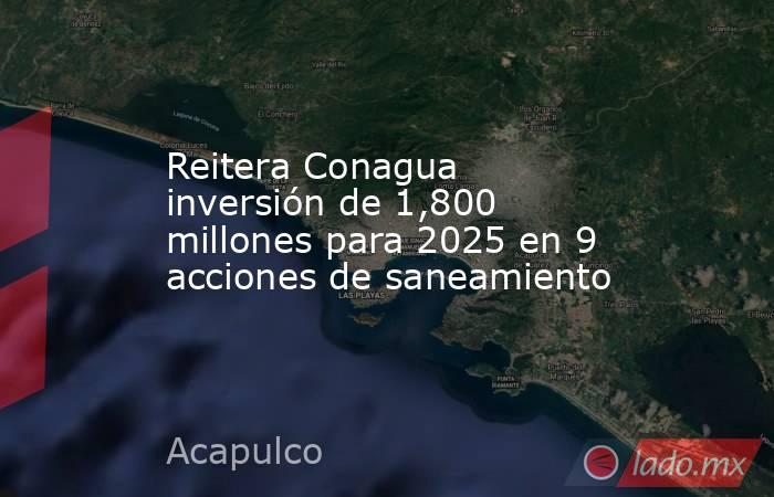 Reitera Conagua inversión de 1,800 millones para 2025 en 9 acciones de saneamiento. Noticias en tiempo real
