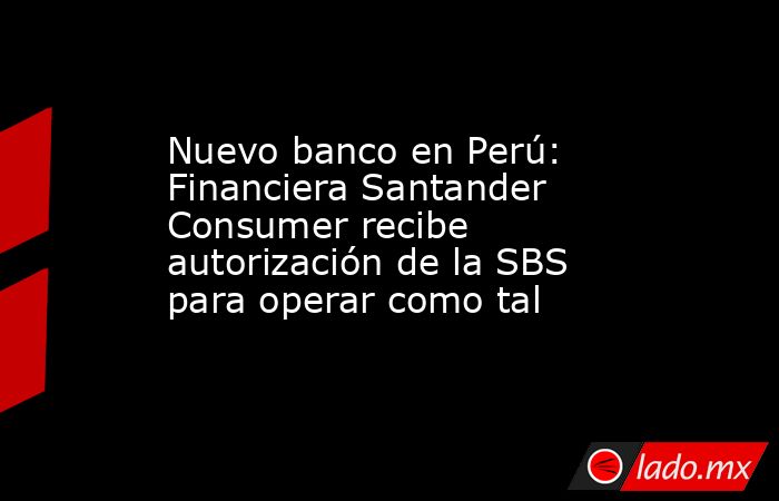 Nuevo banco en Perú: Financiera Santander Consumer recibe autorización de la SBS para operar como tal. Noticias en tiempo real