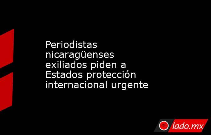 Periodistas nicaragüenses exiliados piden a Estados protección internacional urgente. Noticias en tiempo real