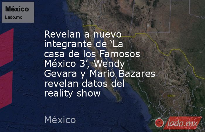 Revelan a nuevo integrante de ‘La casa de los Famosos México 3’, Wendy Gevara y Mario Bazares revelan datos del reality show. Noticias en tiempo real