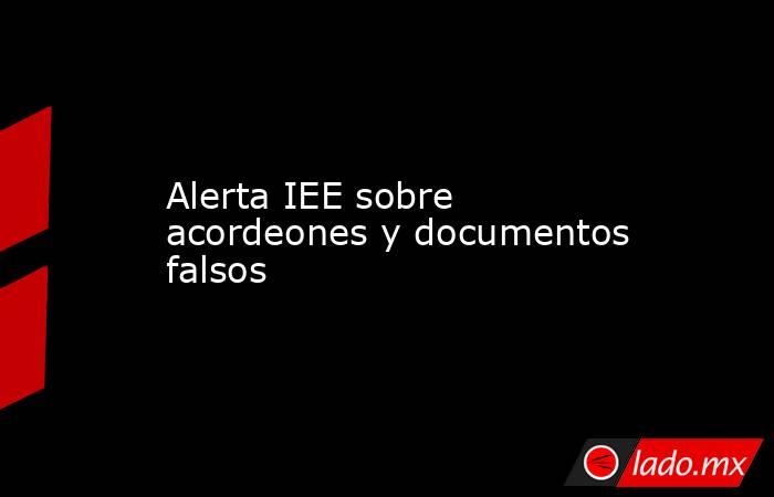 Alerta IEE sobre acordeones y documentos falsos. Noticias en tiempo real