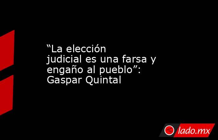 “La elección judicial es una farsa y engaño al pueblo”: Gaspar Quintal. Noticias en tiempo real