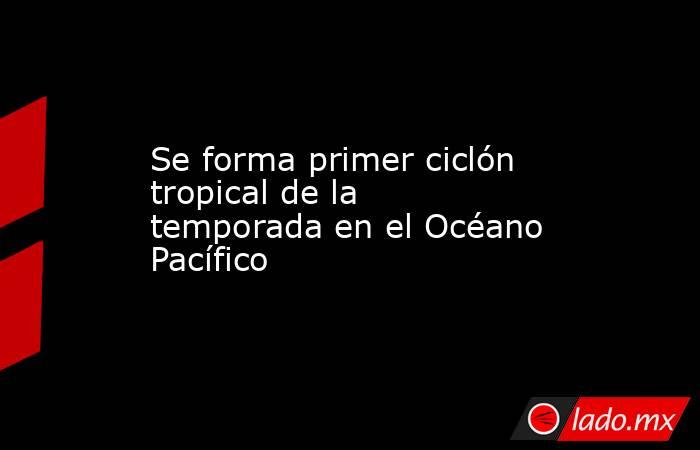 Se forma primer ciclón tropical de la temporada en el Océano Pacífico. Noticias en tiempo real