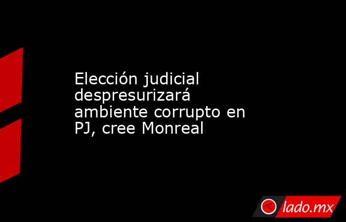 Elección judicial despresurizará ambiente corrupto en PJ, cree Monreal. Noticias en tiempo real