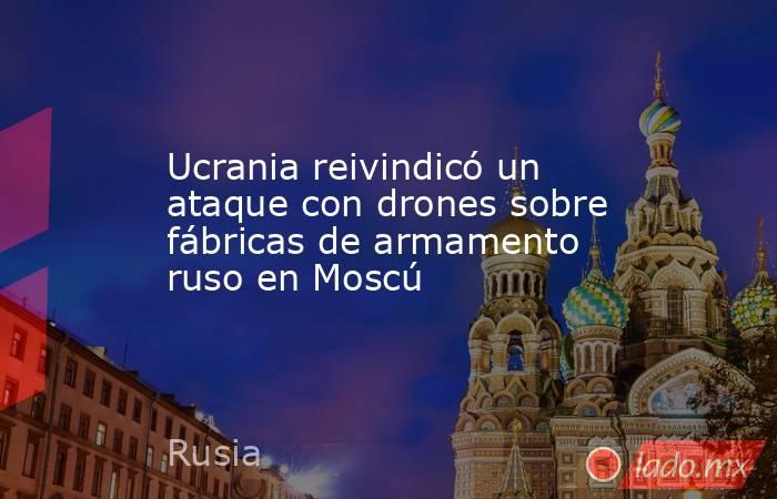 Ucrania reivindicó un ataque con drones sobre fábricas de armamento ruso en Moscú. Noticias en tiempo real