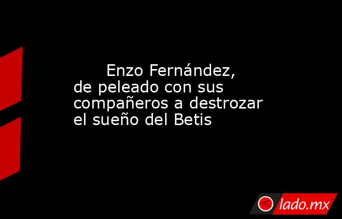                               Enzo Fernández, de peleado con sus compañeros a destrozar el sueño del Betis                          . Noticias en tiempo real