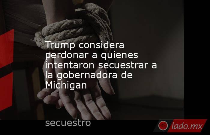 Trump considera perdonar a quienes intentaron secuestrar a la gobernadora de Michigan. Noticias en tiempo real