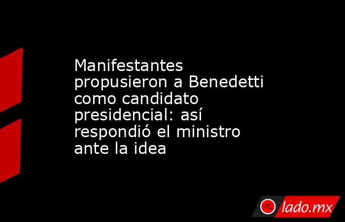 Manifestantes propusieron a Benedetti como candidato presidencial: así respondió el ministro ante la idea. Noticias en tiempo real