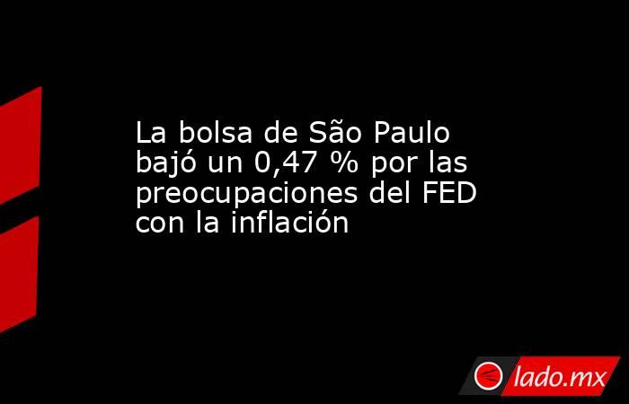 La bolsa de São Paulo bajó un 0,47 % por las preocupaciones del FED con la inflación. Noticias en tiempo real