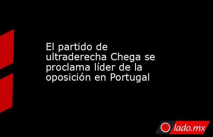El partido de ultraderecha Chega se proclama líder de la oposición en Portugal. Noticias en tiempo real