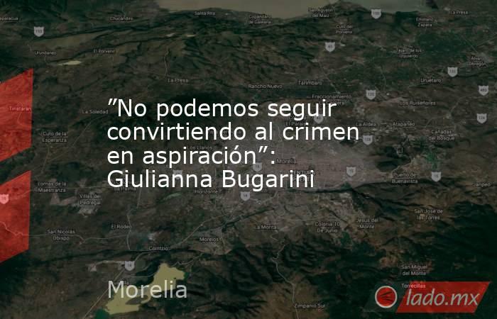 ”No podemos seguir convirtiendo al crimen en aspiración”: Giulianna Bugarini. Noticias en tiempo real
