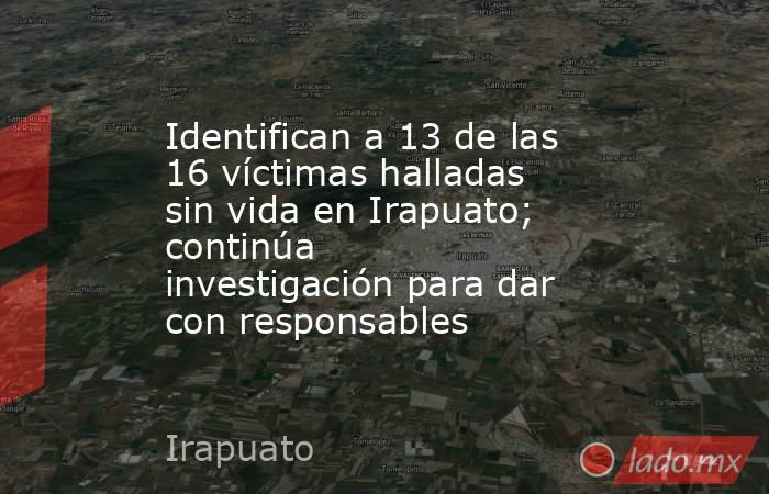 Identifican a 13 de las 16 víctimas halladas sin vida en Irapuato; continúa investigación para dar con responsables. Noticias en tiempo real