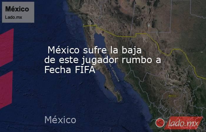  México sufre la baja de este jugador rumbo a Fecha FIFA. Noticias en tiempo real
