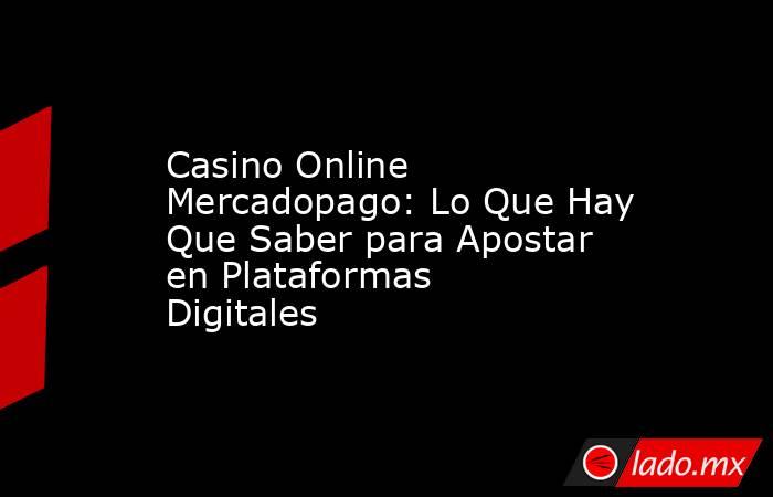 Casino Online Mercadopago: Lo Que Hay Que Saber para Apostar en Plataformas Digitales. Noticias en tiempo real