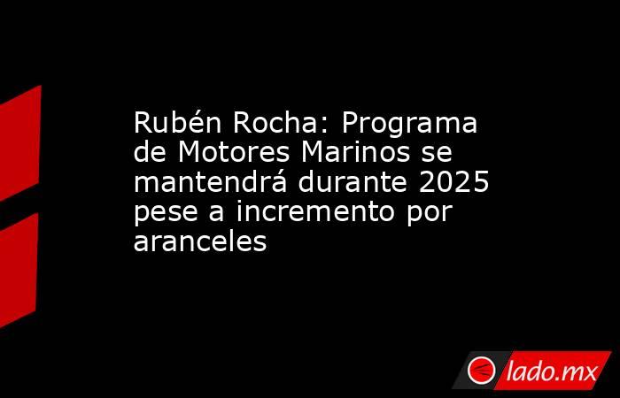 Rubén Rocha: Programa de Motores Marinos se mantendrá durante 2025 pese a incremento por aranceles. Noticias en tiempo real