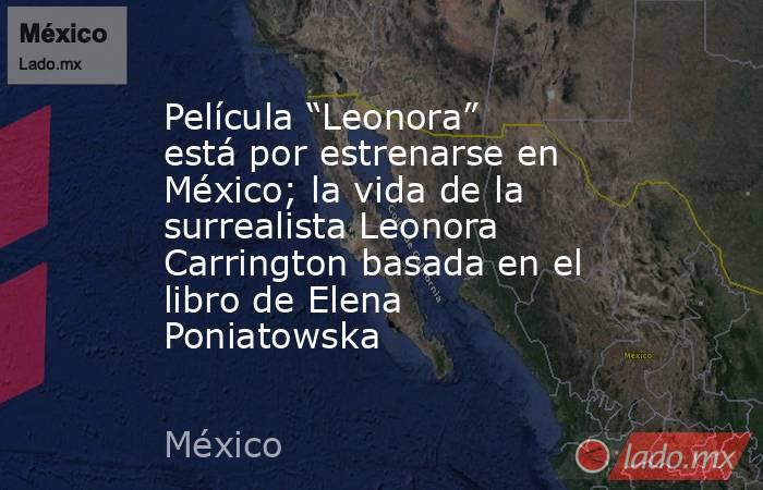 Película “Leonora” está por estrenarse en México; la vida de la surrealista Leonora Carrington basada en el libro de Elena Poniatowska. Noticias en tiempo real