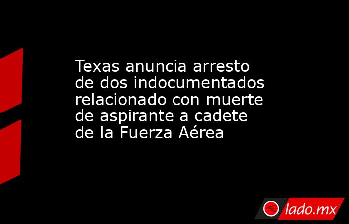Texas anuncia arresto de dos indocumentados relacionado con muerte de aspirante a cadete de la Fuerza Aérea. Noticias en tiempo real