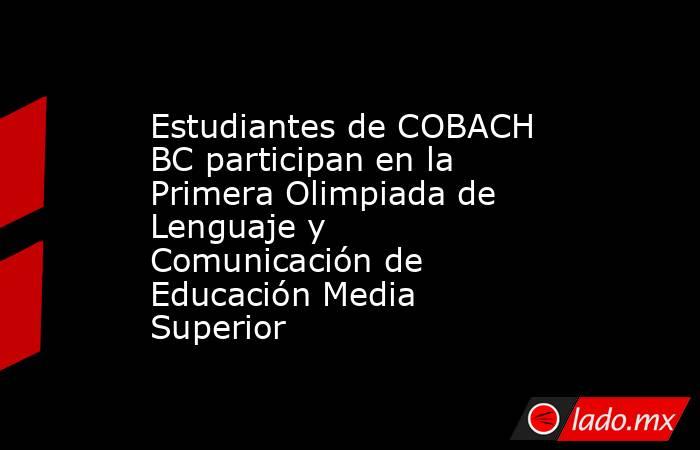 Estudiantes de COBACH BC participan en la Primera Olimpiada de Lenguaje y Comunicación de Educación Media Superior. Noticias en tiempo real