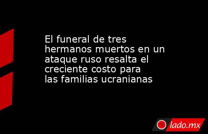 El funeral de tres hermanos muertos en un ataque ruso resalta el creciente costo para las familias ucranianas. Noticias en tiempo real