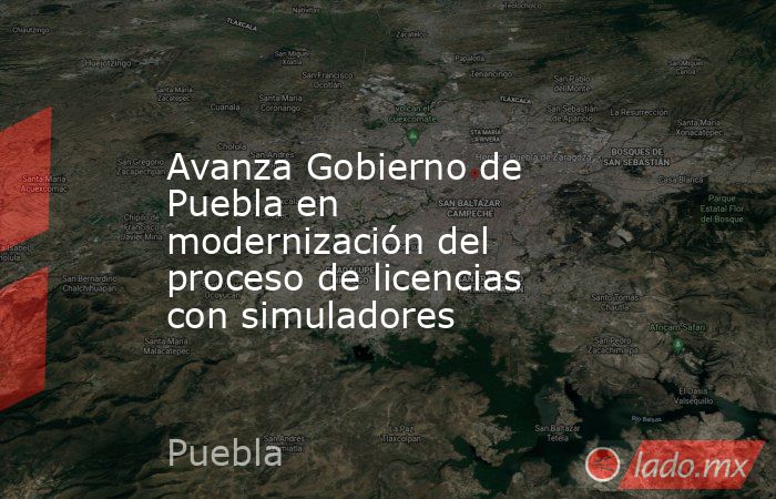 Avanza Gobierno de Puebla en modernización del proceso de licencias con simuladores. Noticias en tiempo real