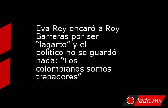 Eva Rey encaró a Roy Barreras por ser “lagarto” y el político no se guardó nada: “Los colombianos somos trepadores”. Noticias en tiempo real