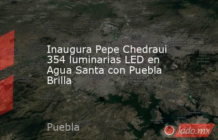 Inaugura Pepe Chedraui 354 luminarias LED en Agua Santa con Puebla Brilla. Noticias en tiempo real