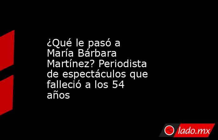 ¿Qué le pasó a María Bárbara Martínez? Periodista de espectáculos que falleció a los 54 años. Noticias en tiempo real