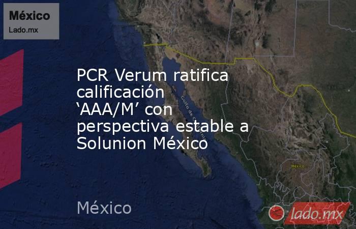 PCR Verum ratifica calificación ‘AAA/M’ con perspectiva estable a Solunion México. Noticias en tiempo real