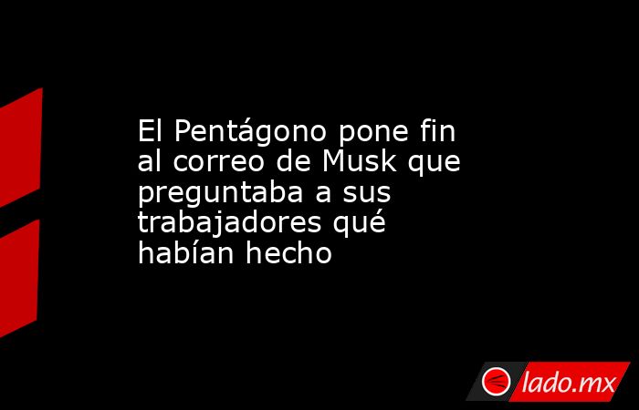 El Pentágono pone fin al correo de Musk que preguntaba a sus trabajadores qué habían hecho. Noticias en tiempo real