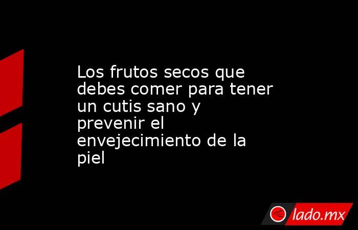 Los frutos secos que debes comer para tener un cutis sano y prevenir el envejecimiento de la piel. Noticias en tiempo real