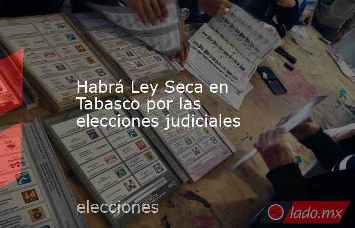 Habrá Ley Seca en Tabasco por las elecciones judiciales. Noticias en tiempo real