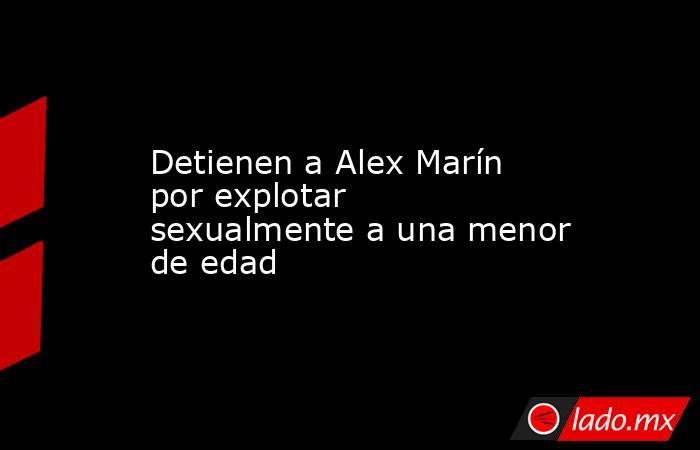 Detienen a Alex Marín por explotar sexualmente a una menor de edad. Noticias en tiempo real