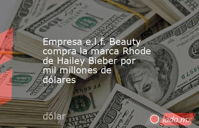 Empresa e.l.f. Beauty compra la marca Rhode de Hailey Bieber por mil millones de dólares. Noticias en tiempo real