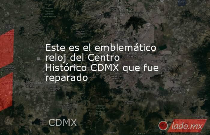 Este es el emblemático reloj del Centro Histórico CDMX que fue reparado. Noticias en tiempo real