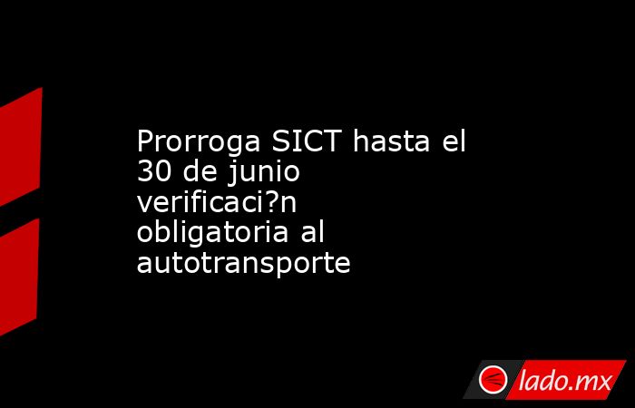 Prorroga SICT hasta el 30 de junio verificaci?n obligatoria al autotransporte. Noticias en tiempo real