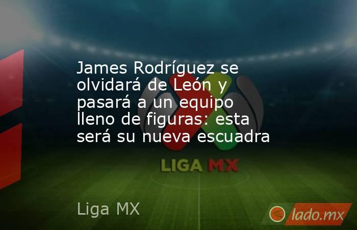 James Rodríguez se olvidará de León y pasará a un equipo lleno de figuras: esta será su nueva escuadra. Noticias en tiempo real