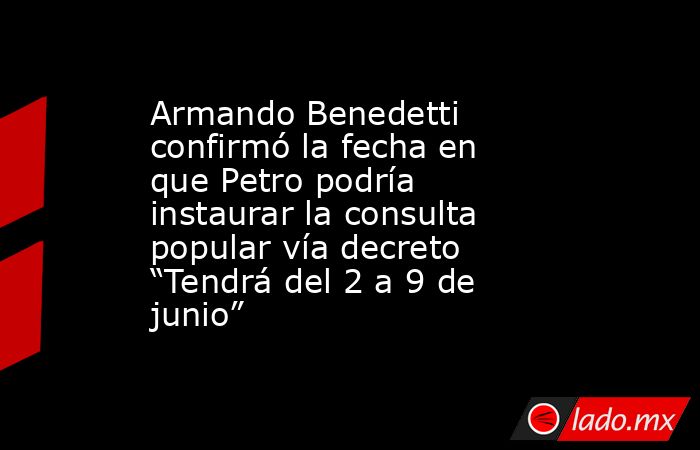 Armando Benedetti confirmó la fecha en que Petro podría instaurar la consulta popular vía decreto “Tendrá del 2 a 9 de junio”. Noticias en tiempo real