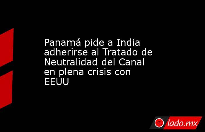 Panamá pide a India adherirse al Tratado de Neutralidad del Canal en plena crisis con EEUU. Noticias en tiempo real