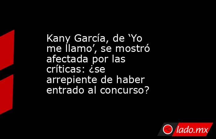Kany García, de ‘Yo me llamo’, se mostró afectada por las críticas: ¿se arrepiente de haber entrado al concurso?. Noticias en tiempo real