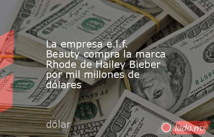 La empresa e.l.f. Beauty compra la marca Rhode de Hailey Bieber por mil millones de dólares. Noticias en tiempo real