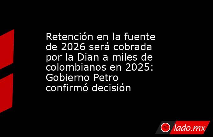 Retención en la fuente de 2026 será cobrada por la Dian a miles de colombianos en 2025: Gobierno Petro confirmó decisión. Noticias en tiempo real