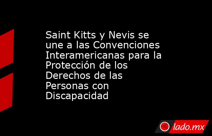 Saint Kitts y Nevis se une a las Convenciones Interamericanas para la Protección de los Derechos de las Personas con Discapacidad. Noticias en tiempo real