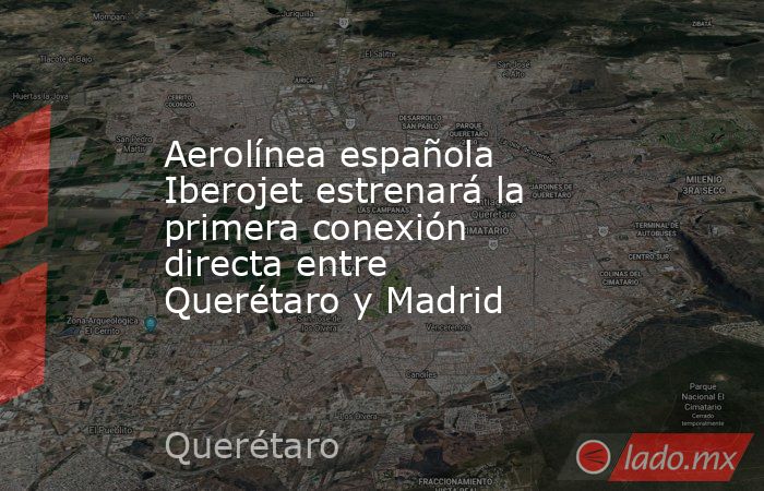 Aerolínea española Iberojet estrenará la primera conexión directa entre Querétaro y Madrid. Noticias en tiempo real