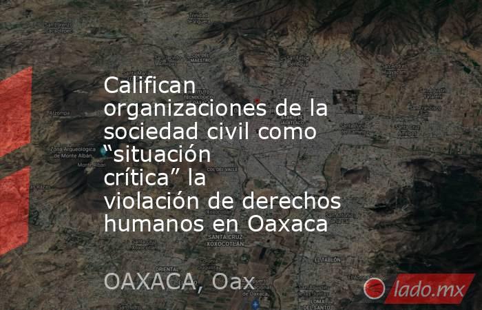 Califican organizaciones de la sociedad civil como “situación crítica” la violación de derechos humanos en Oaxaca. Noticias en tiempo real