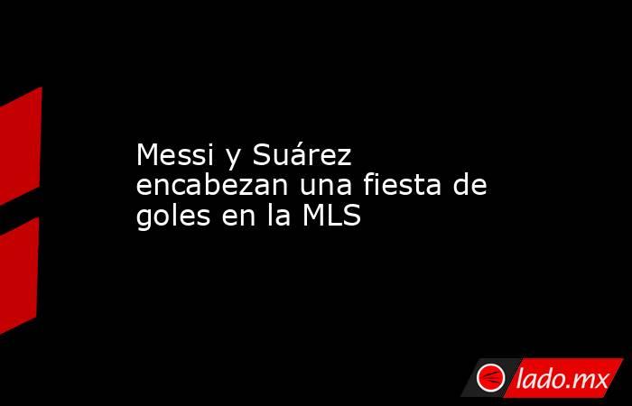 Messi y Suárez encabezan una fiesta de goles en la MLS. Noticias en tiempo real